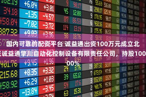 国内可靠的配资平台 诚益通出资100万元成立北京诚益通擎川自动化控制设备有限责任公司，持股100%