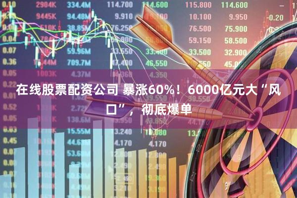 在线股票配资公司 暴涨60%！6000亿元大“风口”，彻底爆单
