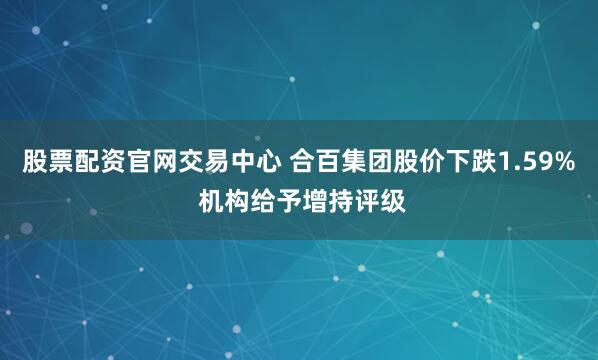 股票配资官网交易中心 合百集团股价下跌1.59% 机构给予增持评级
