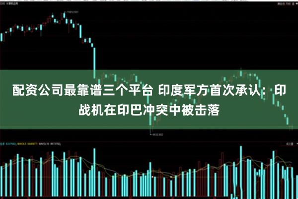 配资公司最靠谱三个平台 印度军方首次承认：印战机在印巴冲突中被击落