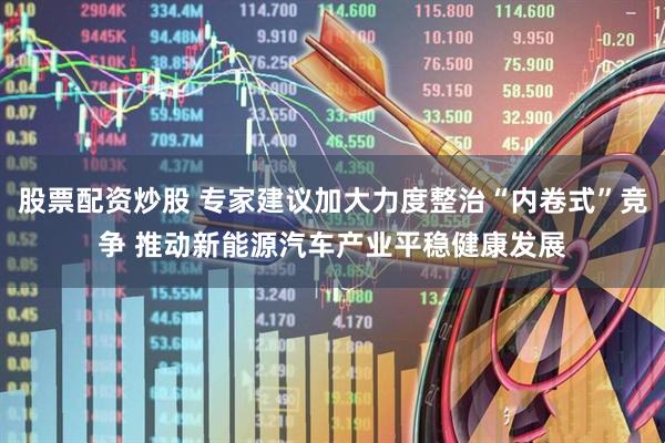 股票配资炒股 专家建议加大力度整治“内卷式”竞争 推动新能源汽车产业平稳健康发展