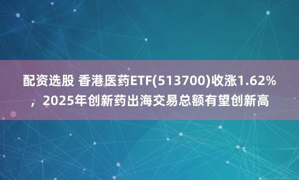 配资选股 香港医药ETF(513700)收涨1.62%，2025年创新药出海交易总额有望创新高