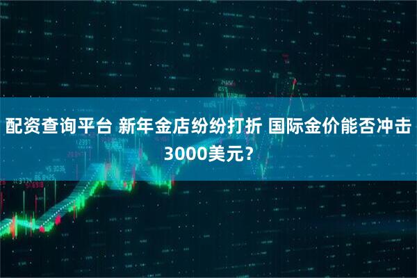 配资查询平台 新年金店纷纷打折 国际金价能否冲击3000美元？