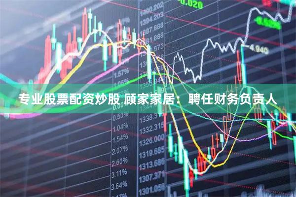 专业股票配资炒股 顾家家居：聘任财务负责人