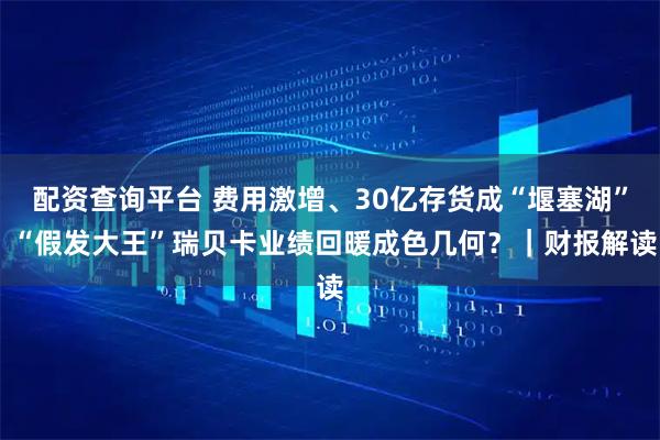配资查询平台 费用激增、30亿存货成“堰塞湖” “假发大王”瑞贝卡业绩回暖成色几何？｜财报解读