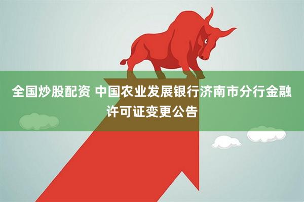 全国炒股配资 中国农业发展银行济南市分行金融许可证变更公告