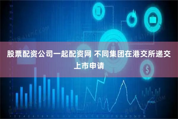 股票配资公司一起配资网 不同集团在港交所递交上市申请