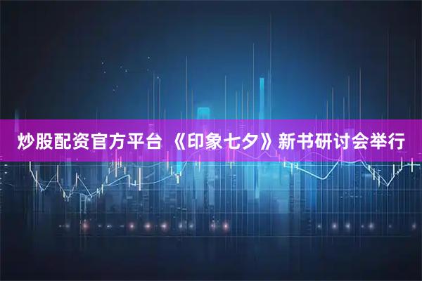 炒股配资官方平台 《印象七夕》新书研讨会举行
