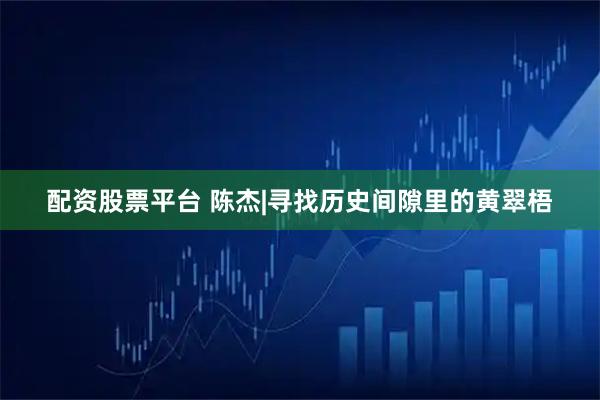 配资股票平台 陈杰|寻找历史间隙里的黄翠梧