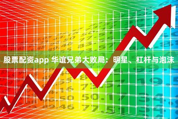 股票配资app 华谊兄弟大败局：明星、杠杆与泡沫