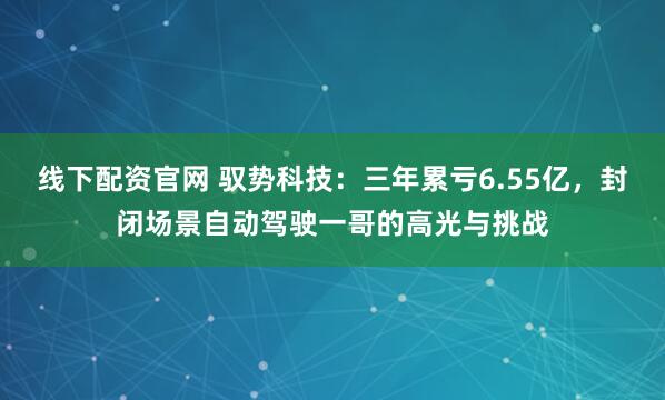 线下配资官网 驭势科技：三年累亏6.55亿，封闭场景自动驾驶一哥的高光与挑战
