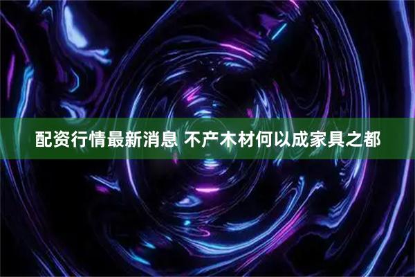配资行情最新消息 不产木材何以成家具之都