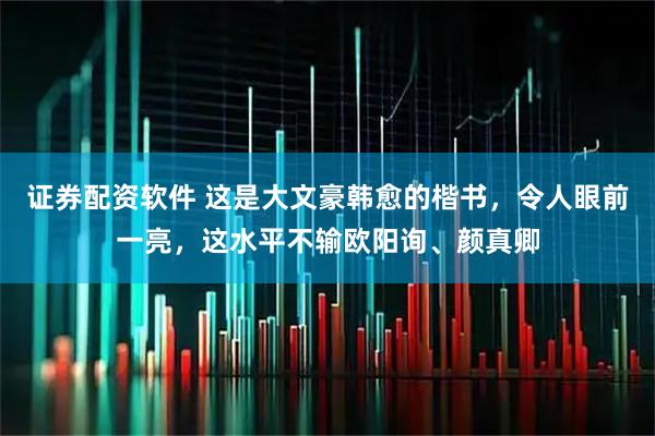 证券配资软件 这是大文豪韩愈的楷书，令人眼前一亮，这水平不输欧阳询、颜真卿