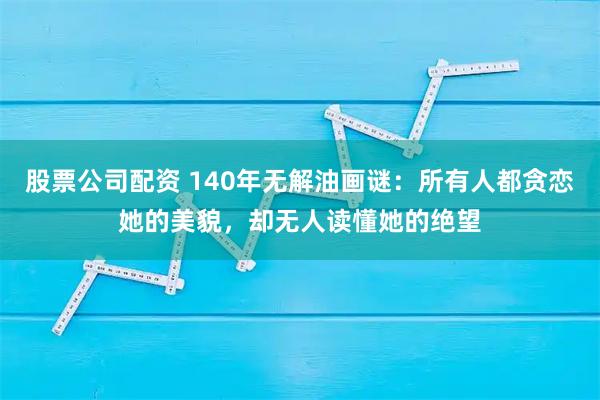 股票公司配资 140年无解油画谜：所有人都贪恋她的美貌，却无人读懂她的绝望