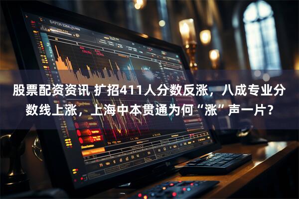 股票配资资讯 扩招411人分数反涨，八成专业分数线上涨，上海中本贯通为何“涨”声一片？