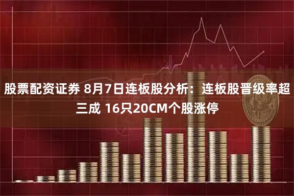 股票配资证券 8月7日连板股分析：连板股晋级率超三成 16只20CM个股涨停