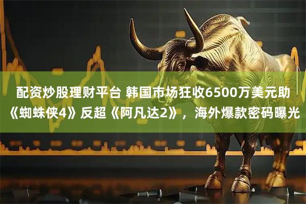 配资炒股理财平台 韩国市场狂收6500万美元助《蜘蛛侠4》反超《阿凡达2》，海外爆款密码曝光